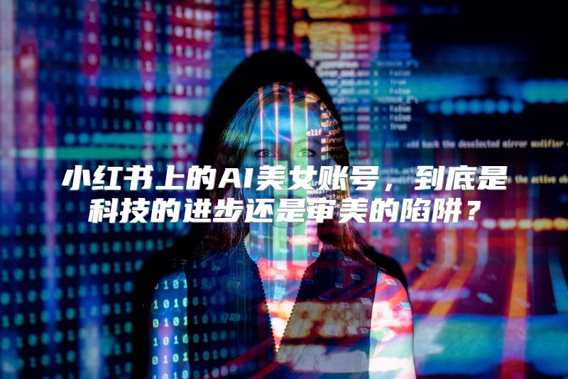 小红书上的AI美女账号，到底是科技的进步还是审美的陷阱？