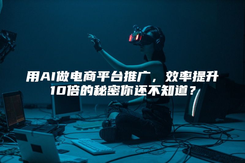 用AI做电商平台推广，效率提升10倍的秘密你还不知道？