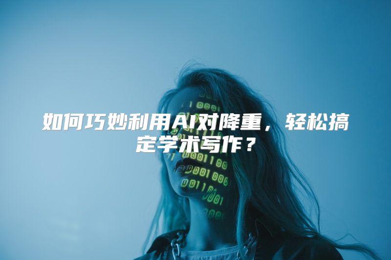 如何巧妙利用AI对降重，轻松搞定学术写作？
