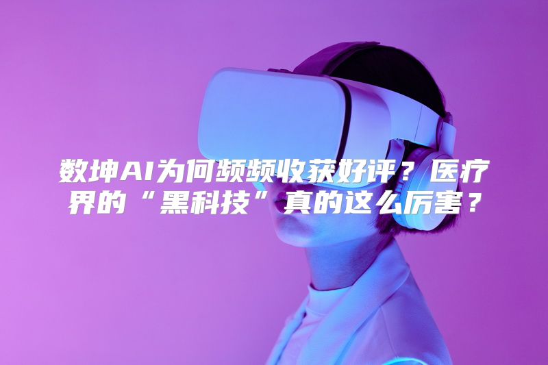 数坤AI为何频频收获好评？医疗界的“黑科技”真的这么厉害？