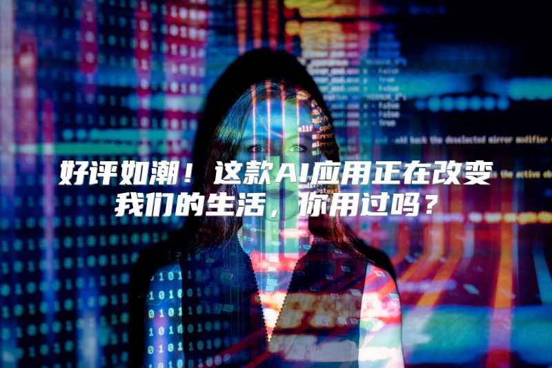 好评如潮！这款AI应用正在改变我们的生活，你用过吗？