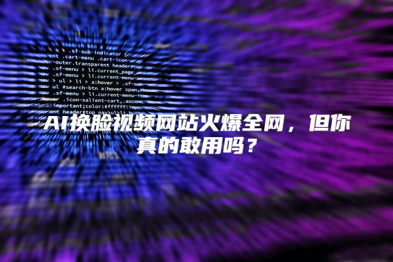 AI换脸视频网站火爆全网，但你真的敢用吗？