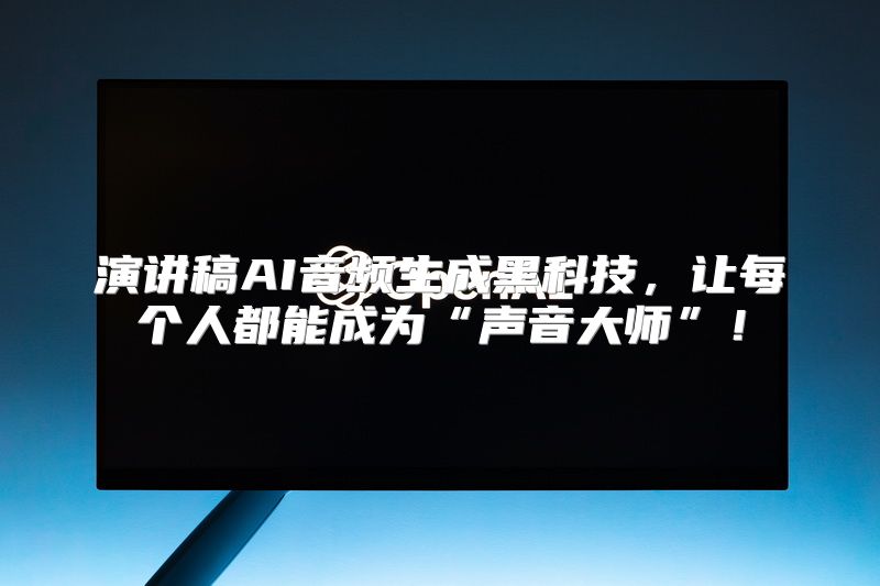 演讲稿AI音频生成黑科技，让每个人都能成为“声音大师”！