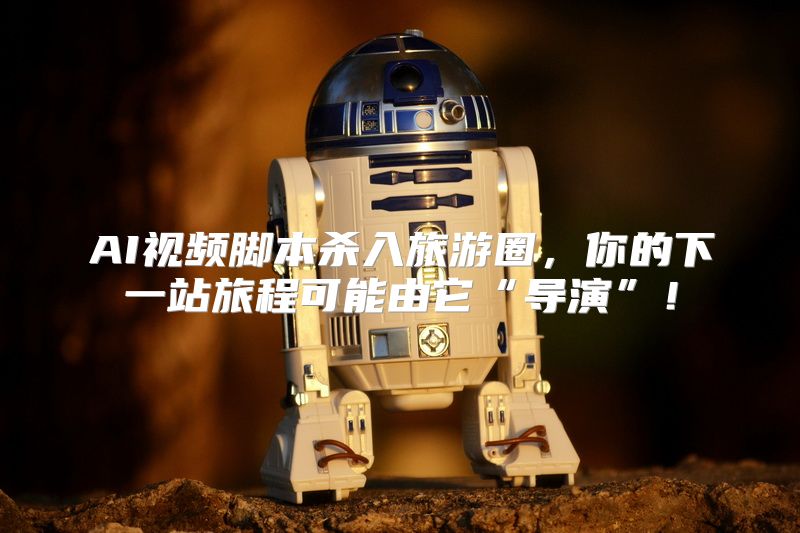 AI视频脚本杀入旅游圈，你的下一站旅程可能由它“导演”！