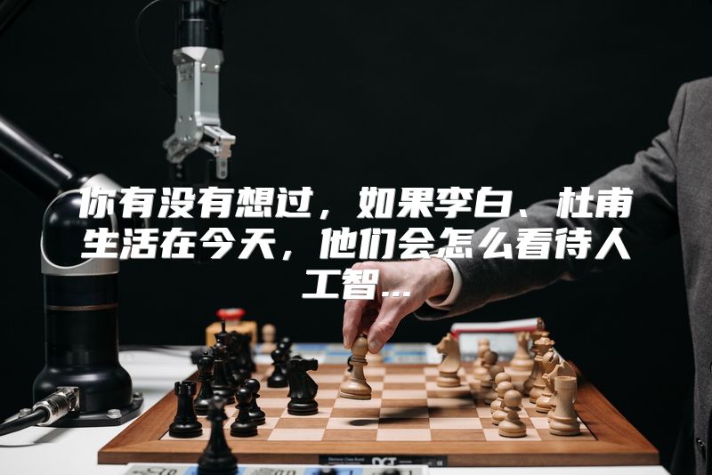 你有没有想过，如果李白、杜甫生活在今天，他们会怎么看待人工智...