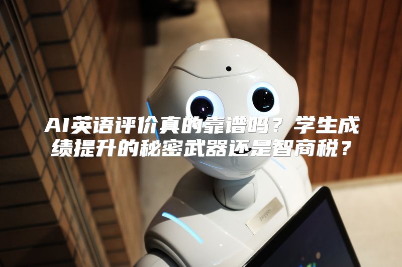 AI英语评价真的靠谱吗？学生成绩提升的秘密武器还是智商税？