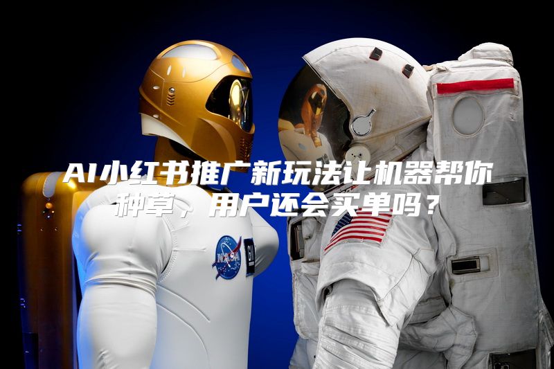 AI小红书推广新玩法让机器帮你种草，用户还会买单吗？
