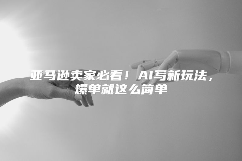 亚马逊卖家必看！AI写新玩法，爆单就这么简单