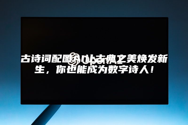 古诗词配图AI让古典之美焕发新生，你也能成为数字诗人！