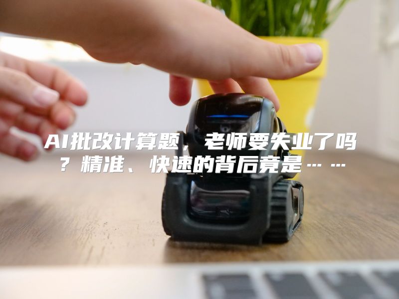 AI批改计算题，老师要失业了吗？精准、快速的背后竟是……