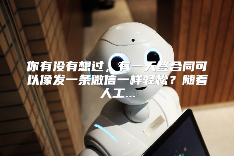 你有没有想过，有一天签合同可以像发一条微信一样轻松？随着人工...