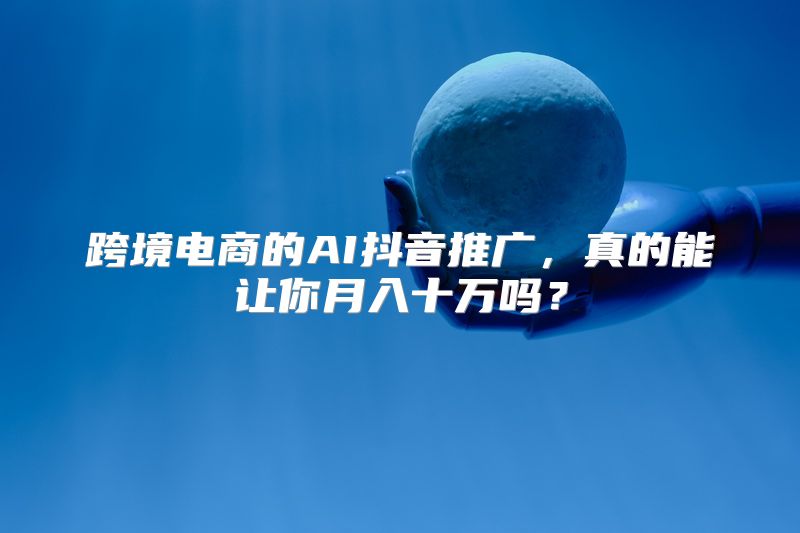 跨境电商的AI抖音推广，真的能让你月入十万吗？