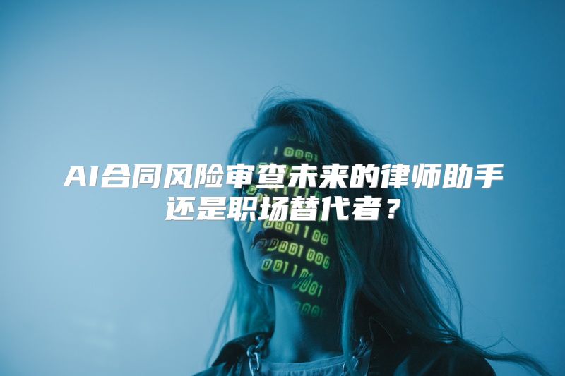 AI合同风险审查未来的律师助手还是职场替代者？