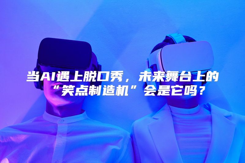 当AI遇上脱口秀，未来舞台上的“笑点制造机”会是它吗？