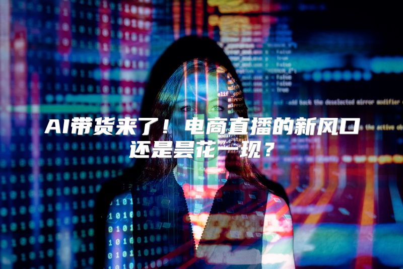 AI带货来了！电商直播的新风口还是昙花一现？