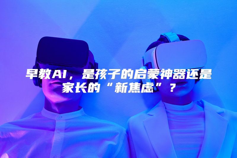 早教AI，是孩子的启蒙神器还是家长的“新焦虑”？
