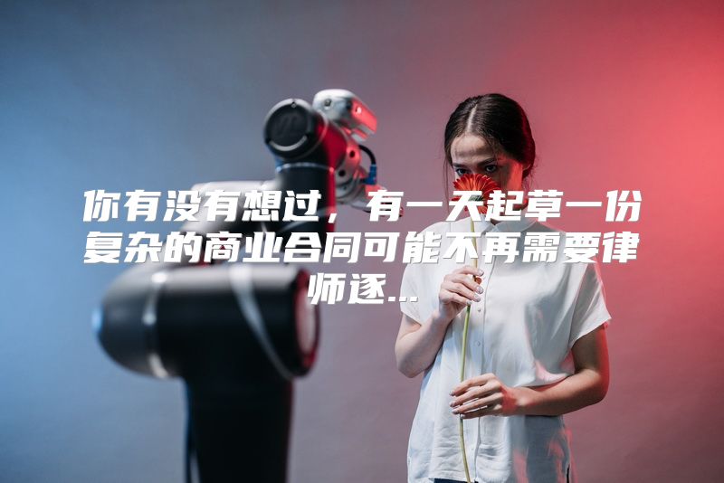 你有没有想过，有一天起草一份复杂的商业合同可能不再需要律师逐...
