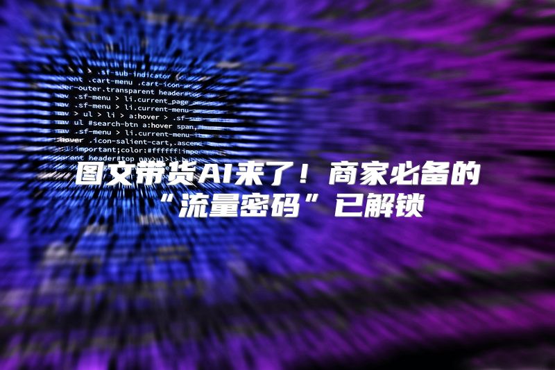 图文带货AI来了！商家必备的“流量密码”已解锁
