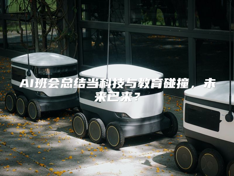 AI班会总结当科技与教育碰撞，未来已来？