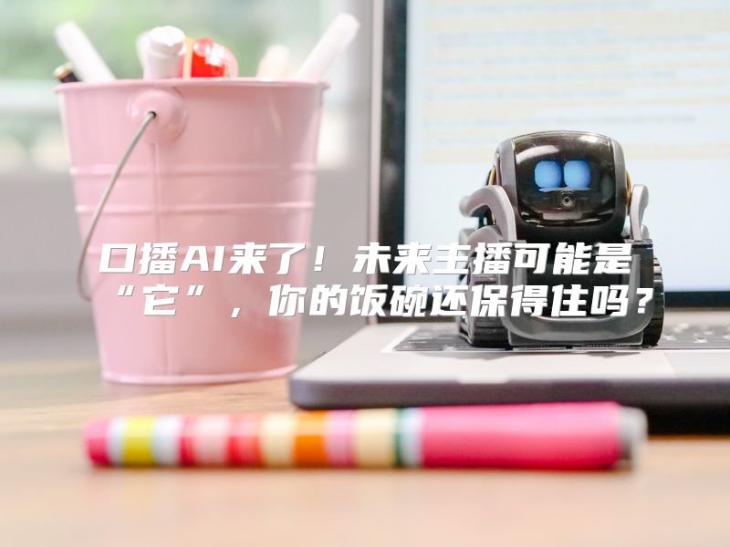 口播AI来了！未来主播可能是“它”，你的饭碗还保得住吗？