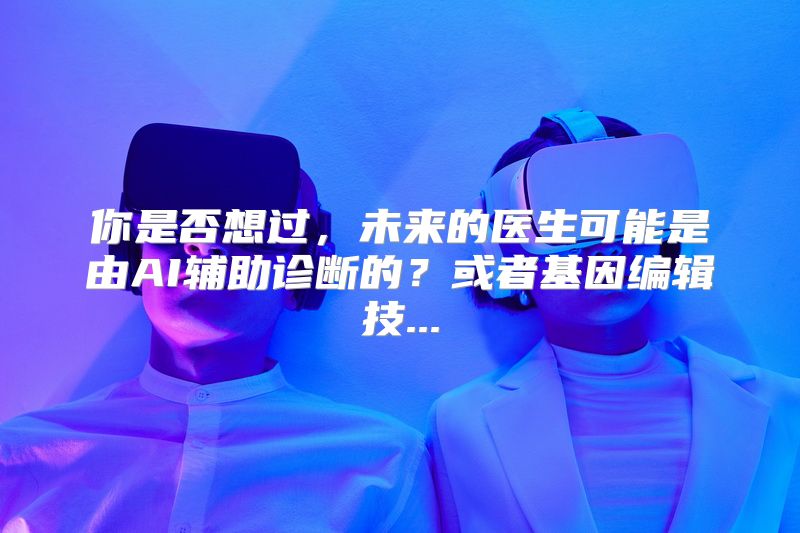 你是否想过，未来的医生可能是由AI辅助诊断的？或者基因编辑技...