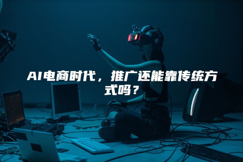 AI电商时代，推广还能靠传统方式吗？