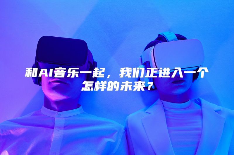 和AI音乐一起，我们正进入一个怎样的未来？