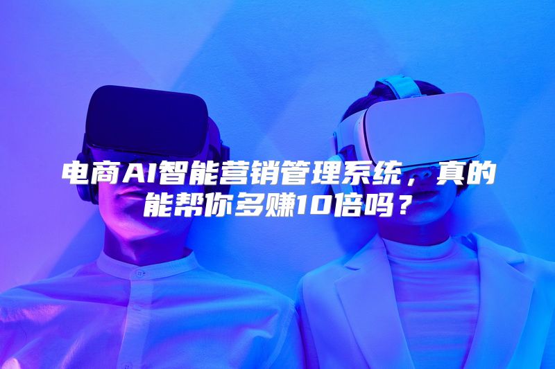 电商AI智能营销管理系统，真的能帮你多赚10倍吗？