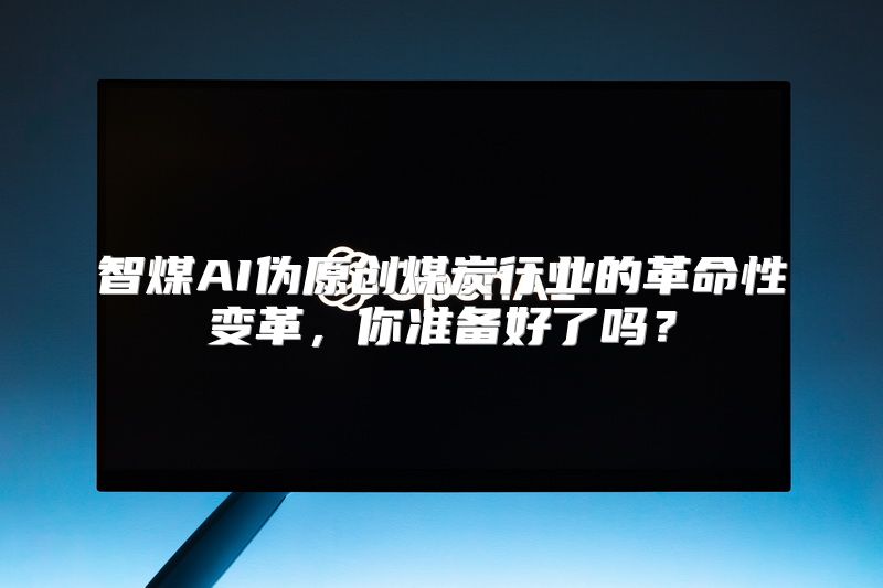 智煤AI伪原创煤炭行业的革命性变革，你准备好了吗？