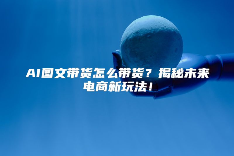 AI图文带货怎么带货？揭秘未来电商新玩法！