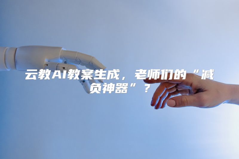 云教AI教案生成，老师们的“减负神器”？