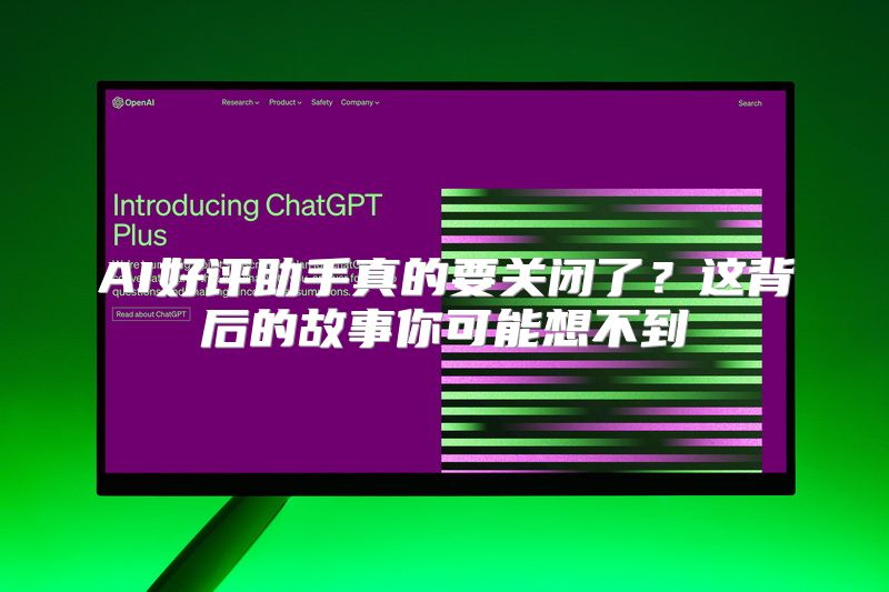 AI好评助手真的要关闭了？这背后的故事你可能想不到