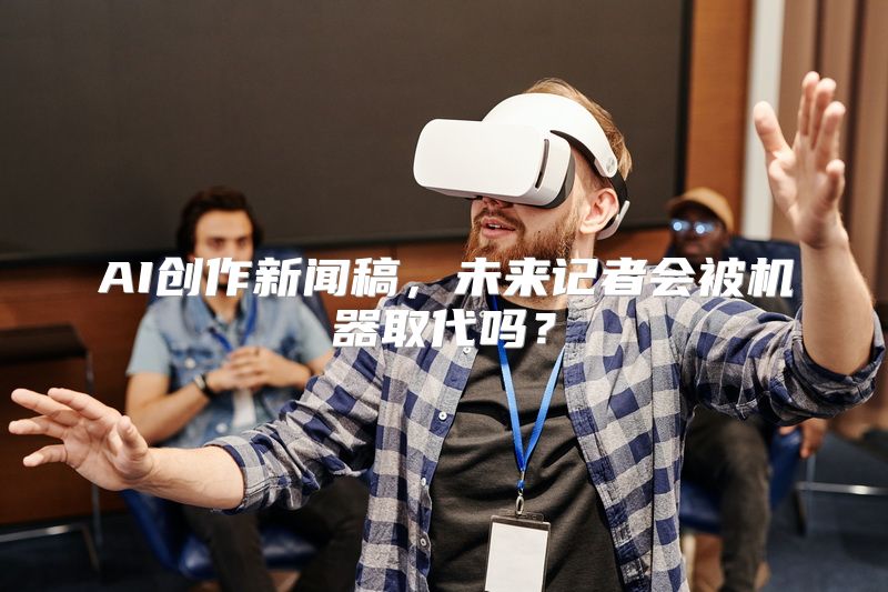 AI创作新闻稿，未来记者会被机器取代吗？