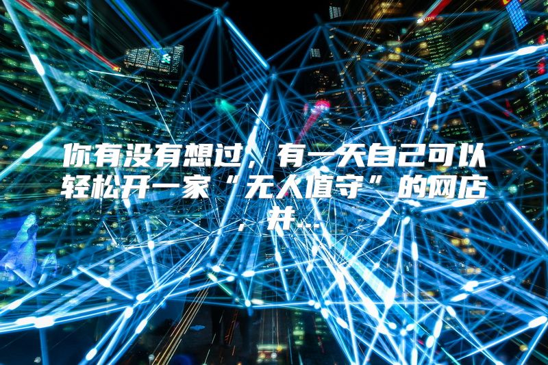 你有没有想过，有一天自己可以轻松开一家“无人值守”的网店，并...