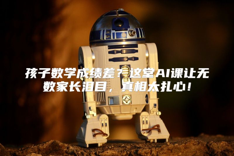 孩子数学成绩差？这堂AI课让无数家长泪目，真相太扎心！
