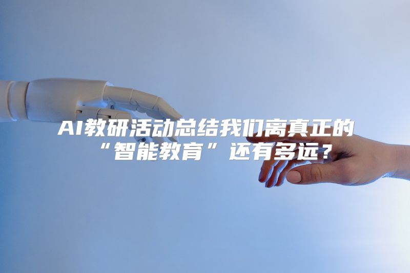AI教研活动总结我们离真正的“智能教育”还有多远？