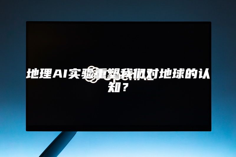 地理AI实验重塑我们对地球的认知？