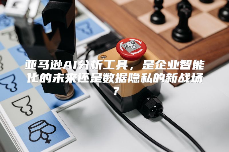 亚马逊AI分析工具，是企业智能化的未来还是数据隐私的新战场？