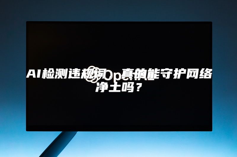 AI检测违规词，真的能守护网络净土吗？