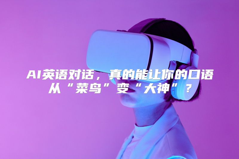 AI英语对话，真的能让你的口语从“菜鸟”变“大神”？