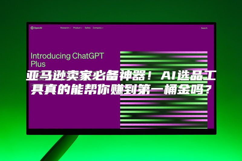 亚马逊卖家必备神器！AI选品工具真的能帮你赚到第一桶金吗？