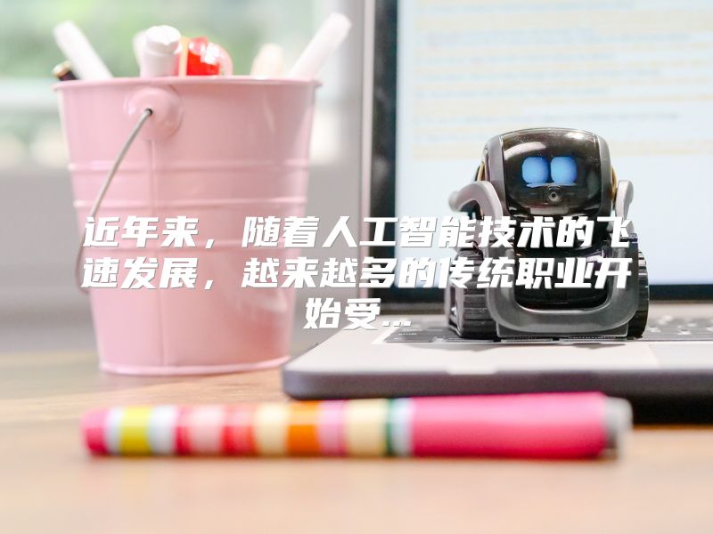 近年来，随着人工智能技术的飞速发展，越来越多的传统职业开始受...