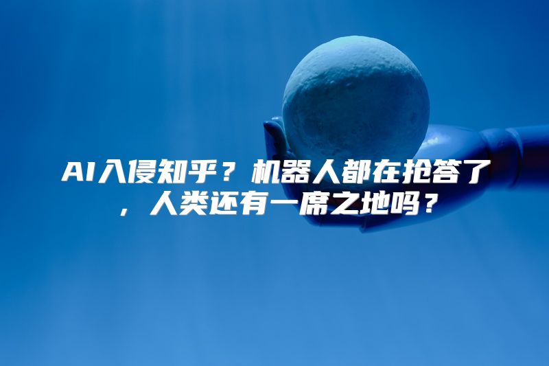 AI入侵知乎？机器人都在抢答了，人类还有一席之地吗？