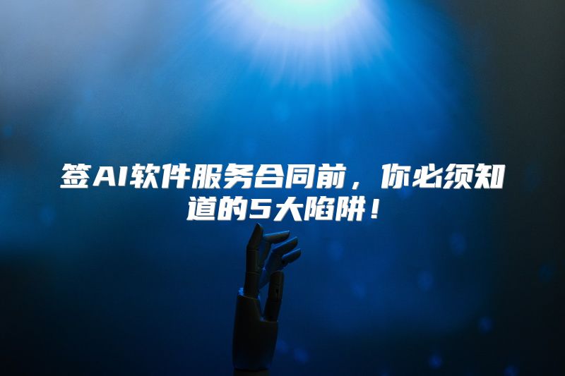 签AI软件服务合同前，你必须知道的5大陷阱！