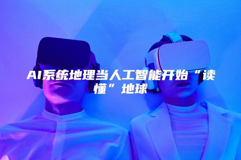 AI系统地理当人工智能开始“读懂”地球