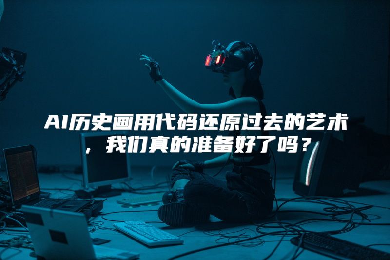 AI历史画用代码还原过去的艺术，我们真的准备好了吗？