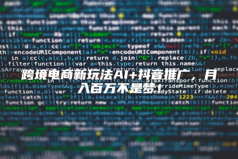跨境电商新玩法AI+抖音推广，月入百万不是梦！