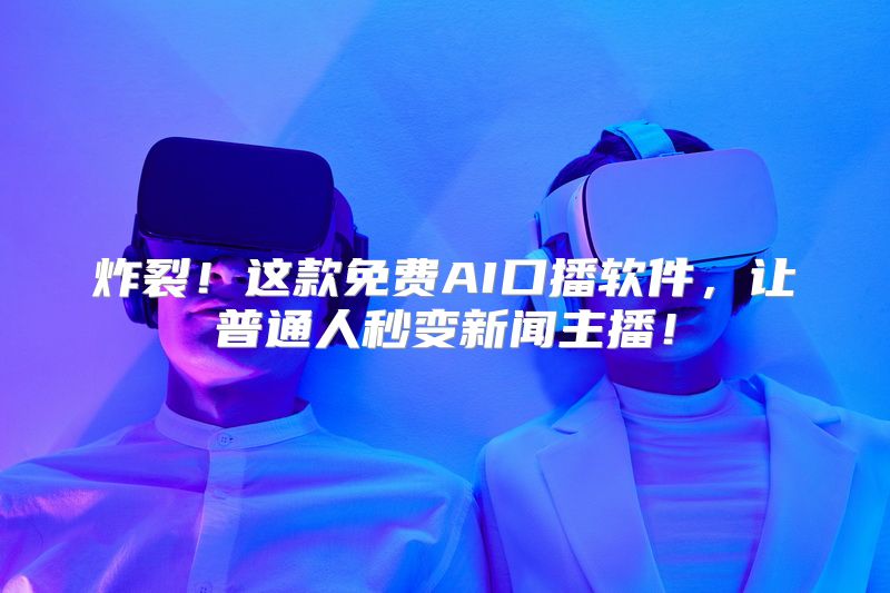 炸裂！这款免费AI口播软件，让普通人秒变新闻主播！