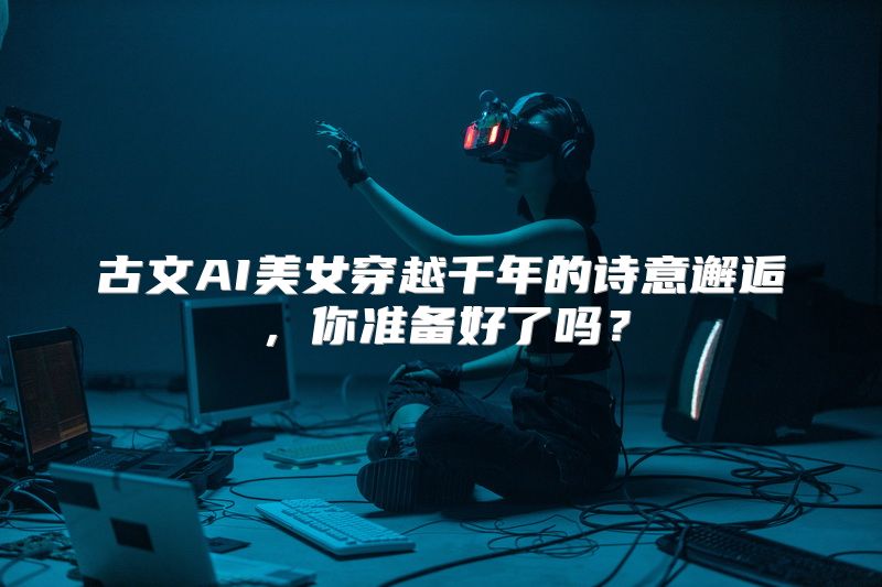 古文AI美女穿越千年的诗意邂逅，你准备好了吗？