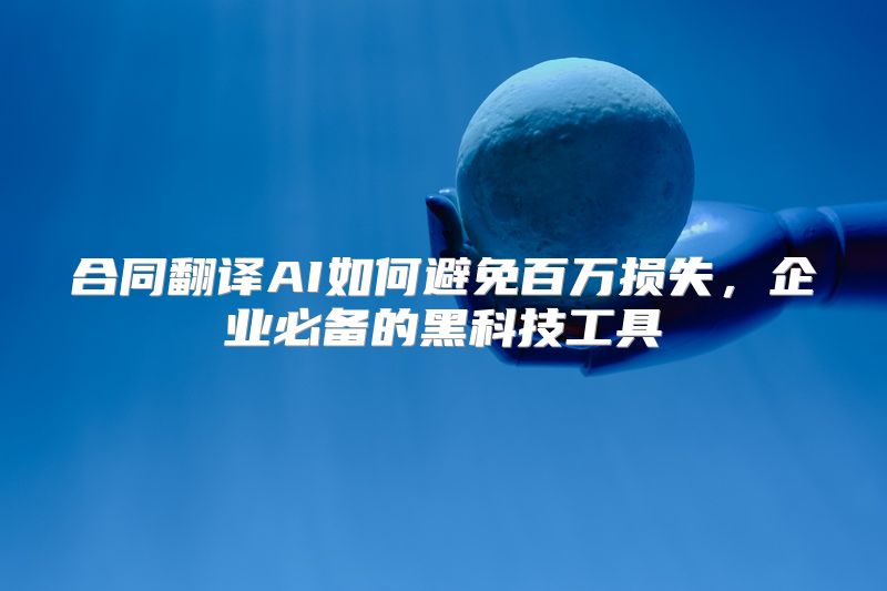 合同翻译AI如何避免百万损失，企业必备的黑科技工具